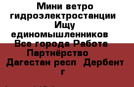 Мини ветро-гидроэлектростанции. Ищу единомышленников. - Все города Работа » Партнёрство   . Дагестан респ.,Дербент г.